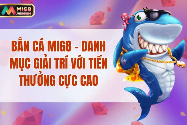Bắn Cá MIG8 - Danh Mục Giải Trí Với Tiền Thưởng Cực Cao